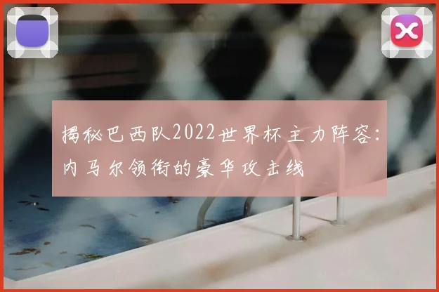 揭秘巴西队2022世界杯主力阵容：内马尔领衔的豪华攻击线