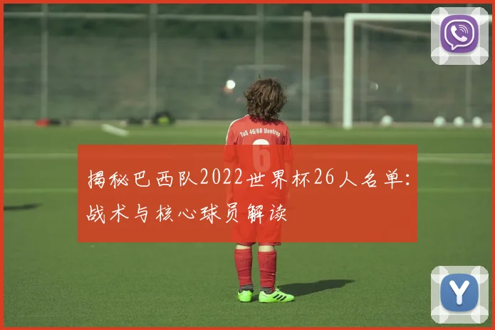 揭秘巴西队2022世界杯26人名单:战术与核心球员解读