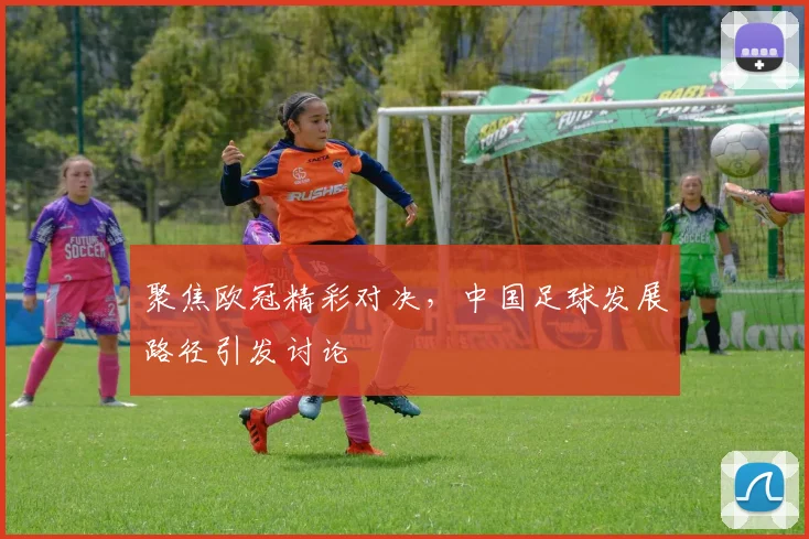 聚焦欧冠精彩对决，中国足球发展路径引发讨论