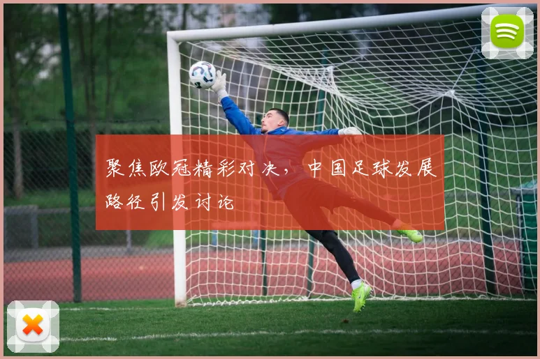 聚焦欧冠精彩对决，中国足球发展路径引发讨论
