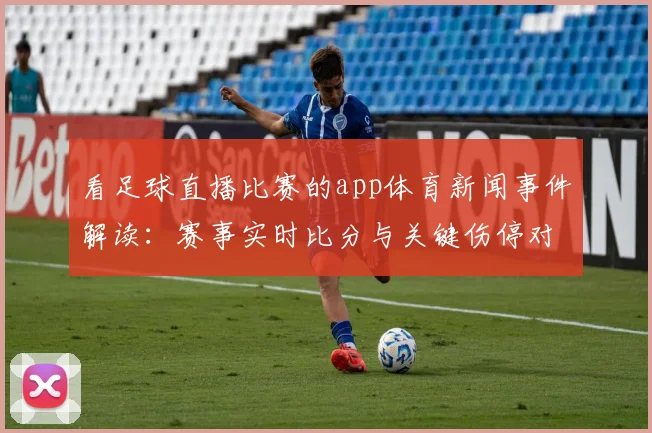 看足球直播比赛的app体育新闻事件解读：赛事实时比分与关键伤停对阵影响
