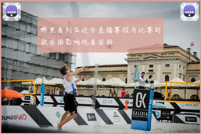 哪里看到亚运会直播赛程与比赛时段安排影响观看安排