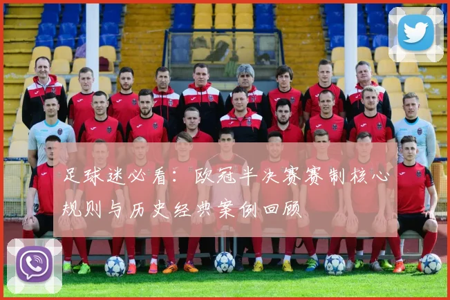 足球迷必看：欧冠半决赛赛制核心规则与历史经典案例回顾