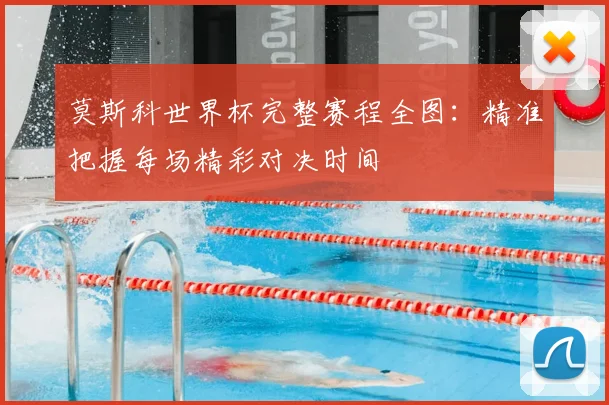 莫斯科世界杯完整赛程全图：精准把握每场精彩对决时间