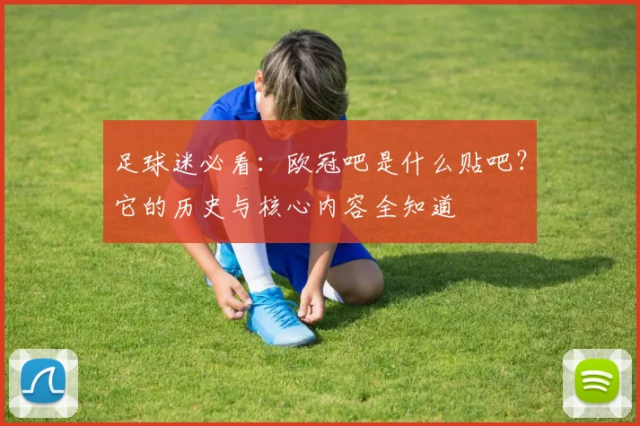 足球迷必看:欧冠吧是什么贴吧?它的历史与核心内容全知道
