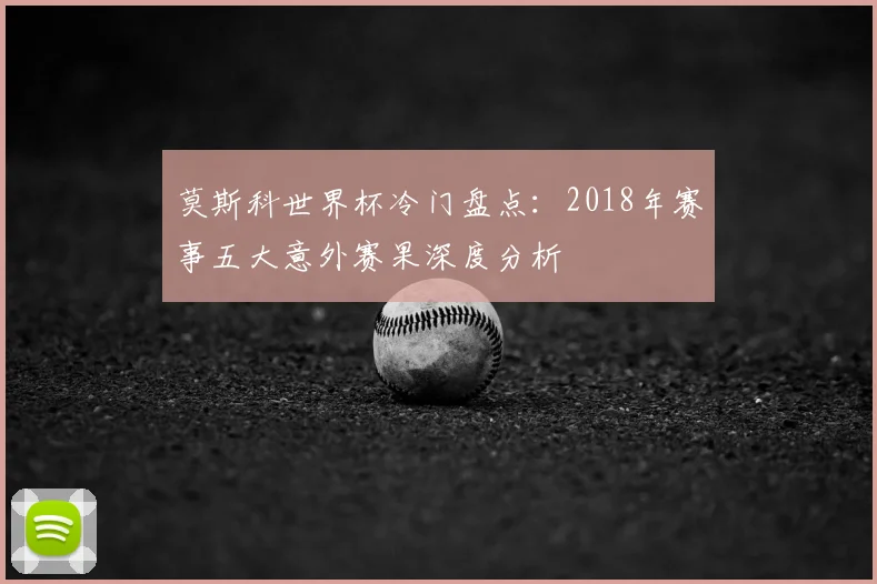 莫斯科世界杯冷门盘点：2018年赛事五大意外赛果深度分析