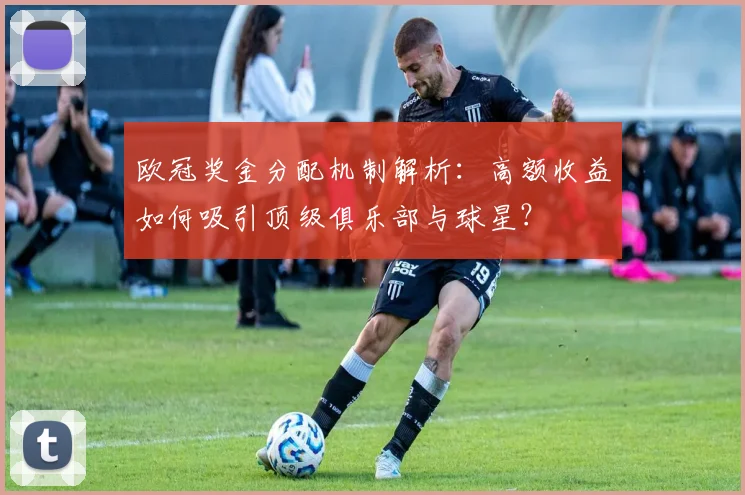欧冠奖金分配机制解析：高额收益如何吸引顶级俱乐部与球星？
