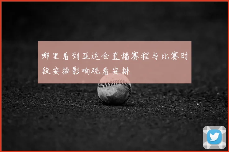 哪里看到亚运会直播赛程与比赛时段安排影响观看安排