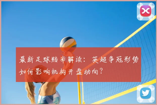 最新足球赔率解读：英超争冠形势如何影响机构开盘动向？