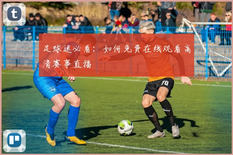 足球迷必看：如何免费在线观看高清赛事直播