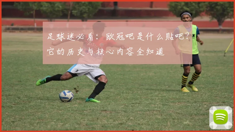 足球迷必看：欧冠吧是什么贴吧？它的历史与核心内容全知道