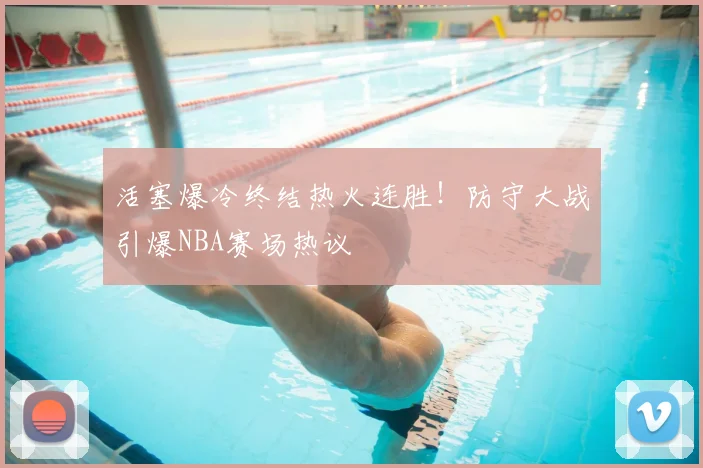 活塞爆冷终结热火连胜！防守大战引爆NBA赛场热议