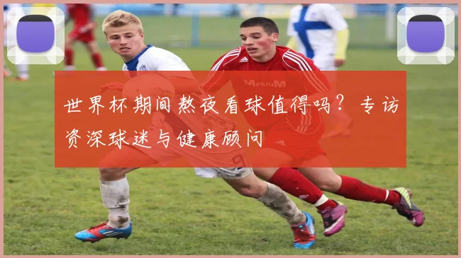 世界杯期间熬夜看球值得吗？专访资深球迷与健康顾问
