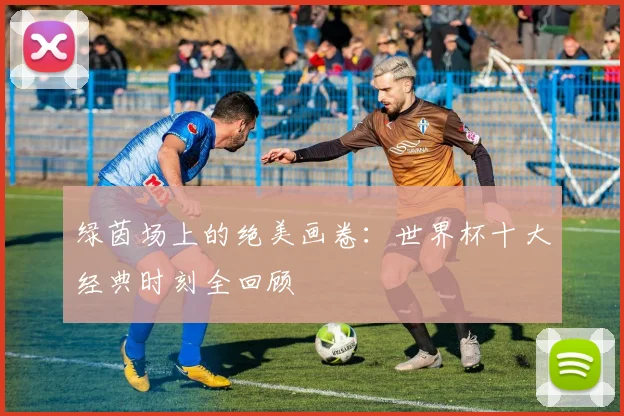 绿茵场上的绝美画卷：世界杯十大经典时刻全回顾