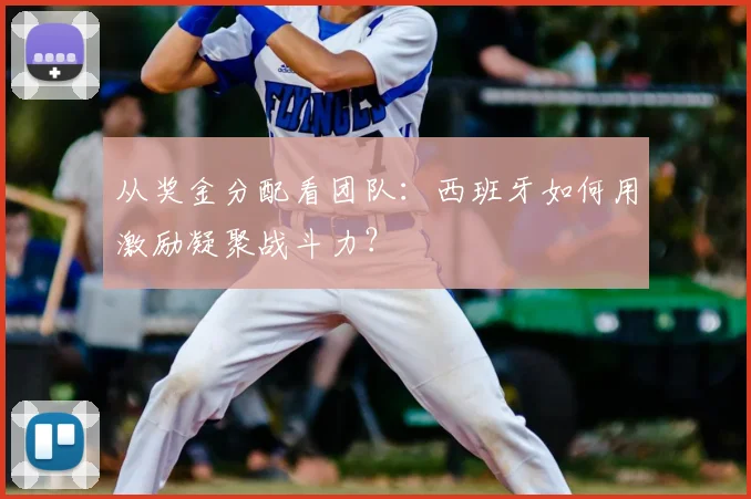 从奖金分配看团队:西班牙如何用激励凝聚战斗力?