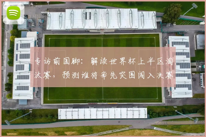 专访前国脚：解读世界杯上半区淘汰赛，预测谁将率先突围闯入决赛