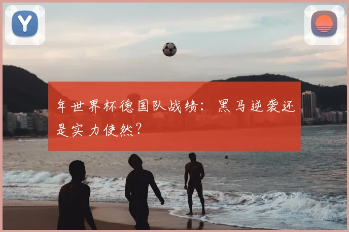 年世界杯德国队战绩：黑马逆袭还是实力使然？