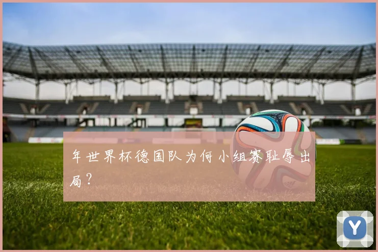 年世界杯德国队为何小组赛耻辱出局？
