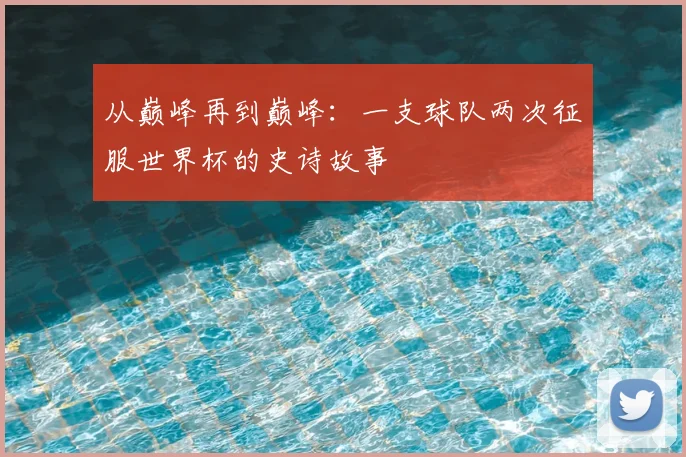 从巅峰再到巅峰：一支球队两次征服世界杯的史诗故事