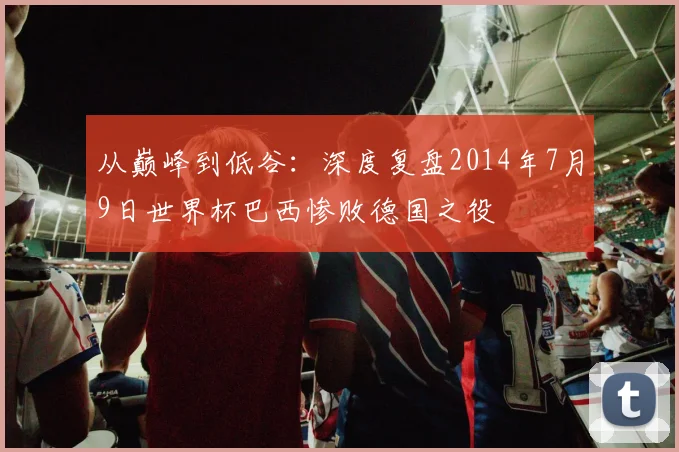 从巅峰到低谷：深度复盘2014年7月9日世界杯巴西惨败德国之役