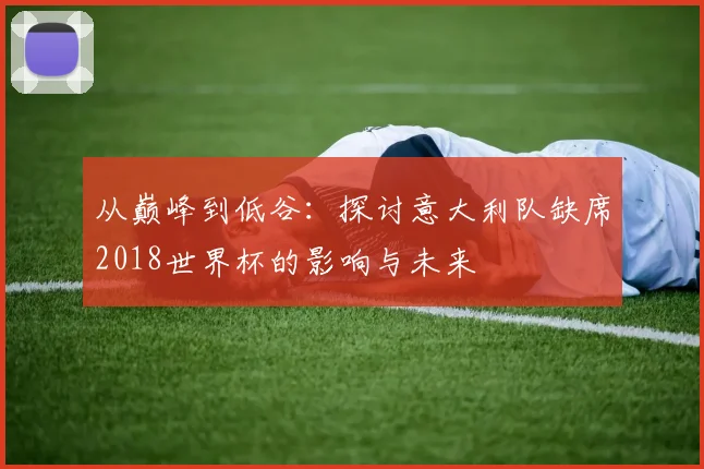 从巅峰到低谷：探讨意大利队缺席2018世界杯的影响与未来