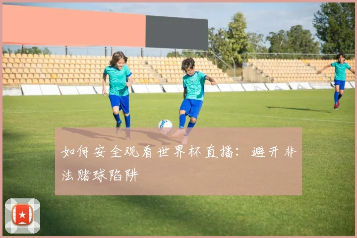 如何安全观看世界杯直播：避开非法赌球陷阱