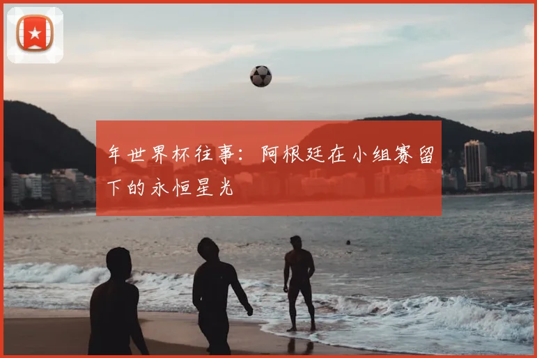年世界杯往事：阿根廷在小组赛留下的永恒星光