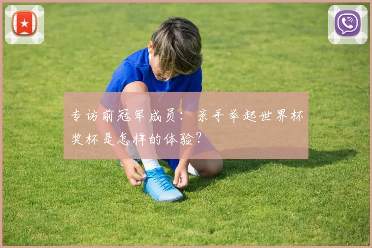 专访前冠军成员：亲手举起世界杯奖杯是怎样的体验？