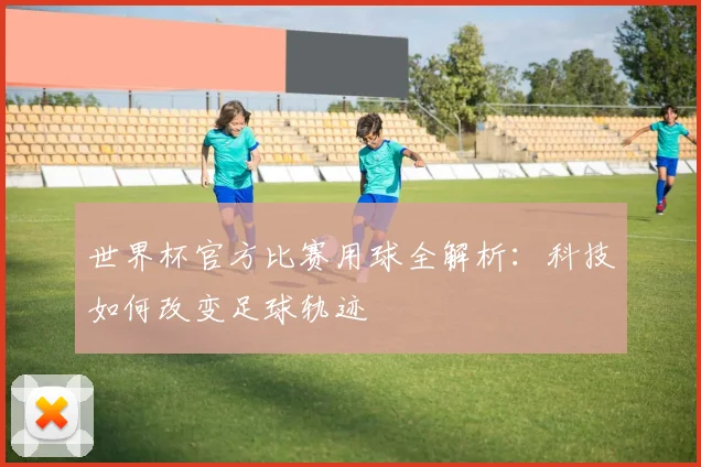 世界杯官方比赛用球全解析：科技如何改变足球轨迹