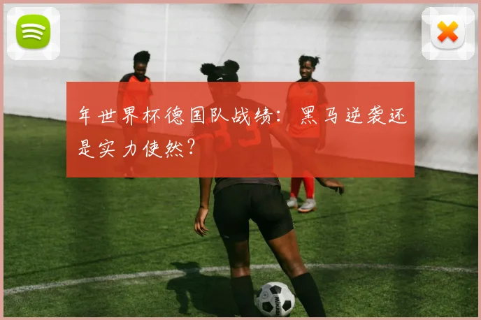 年世界杯德国队战绩：黑马逆袭还是实力使然？