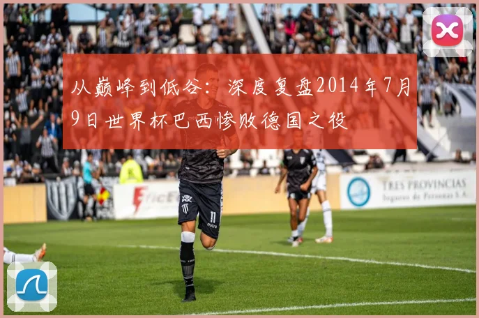 从巅峰到低谷：深度复盘2014年7月9日世界杯巴西惨败德国之役