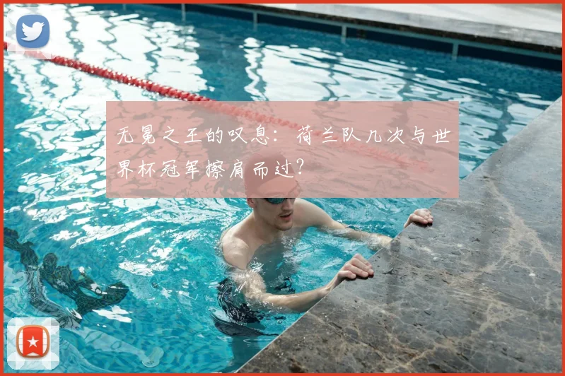 无冕之王的叹息：荷兰队几次与世界杯冠军擦肩而过？
