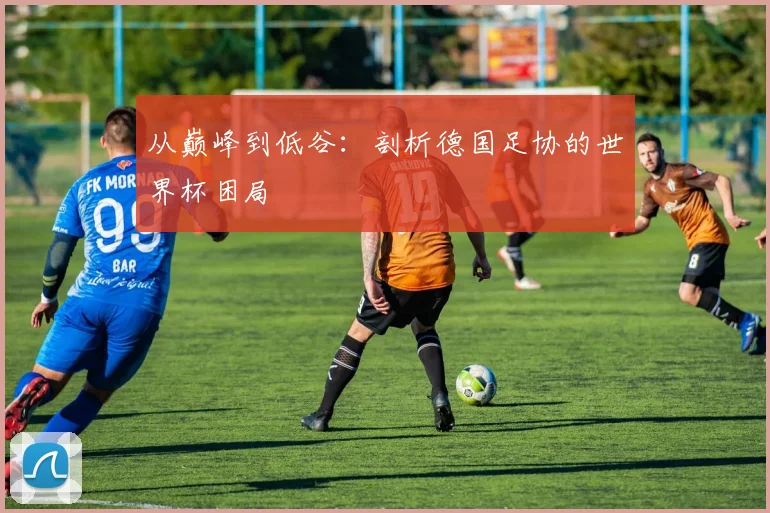 从巅峰到低谷：剖析德国足协的世界杯困局