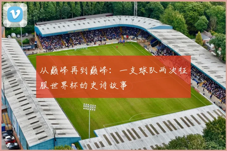 从巅峰再到巅峰：一支球队两次征服世界杯的史诗故事