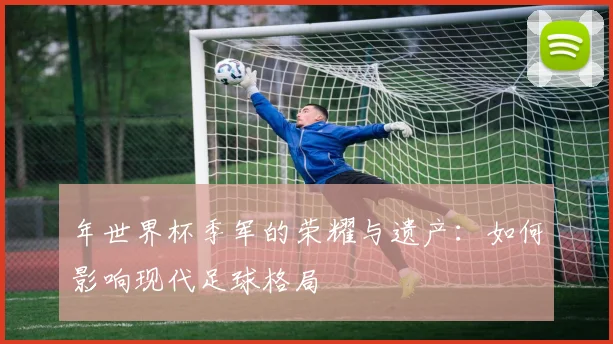 年世界杯季军的荣耀与遗产:如何影响现代足球格局