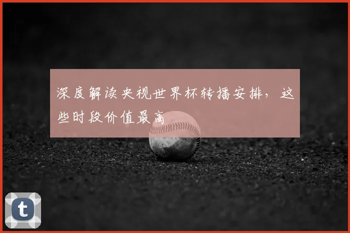 深度解读央视世界杯转播安排，这些时段价值最高