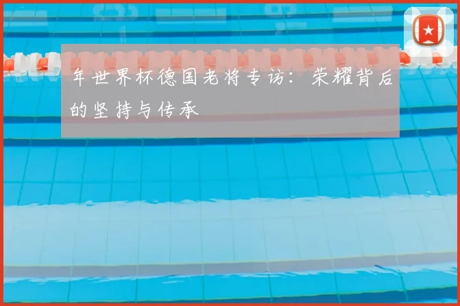 年世界杯德国老将专访：荣耀背后的坚持与传承